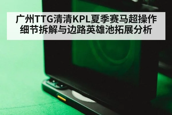 广州TTG清清KPL夏季赛马超操作细节拆解与边路英雄池拓展分析