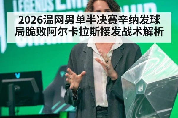 2026温网男单半决赛辛纳发球局脆败阿尔卡拉斯接发战术解析