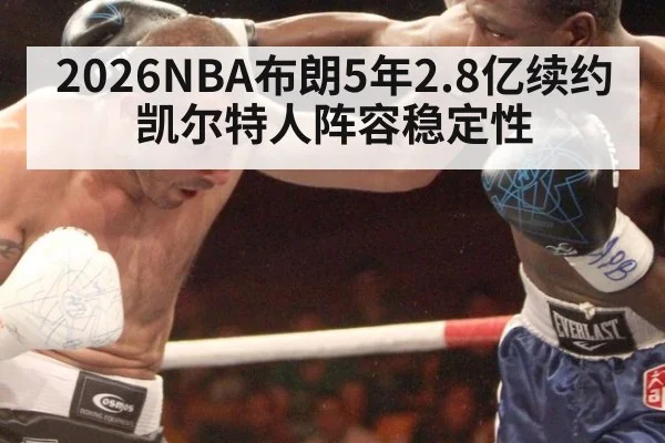 2026NBA布朗5年2.8亿续约凯尔特人阵容稳定性