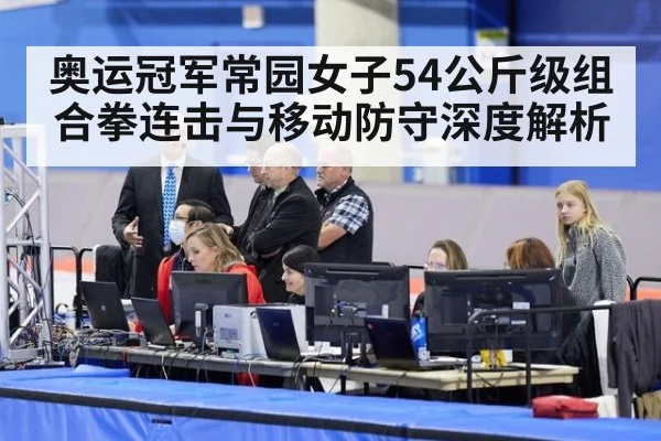 奥运冠军常园女子54公斤级组合拳连击与移动防守深度解析