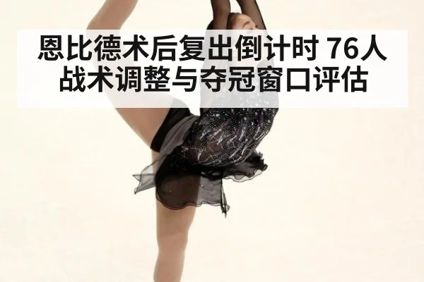 恩比德术后复出倒计时 76人战术调整与夺冠窗口评估