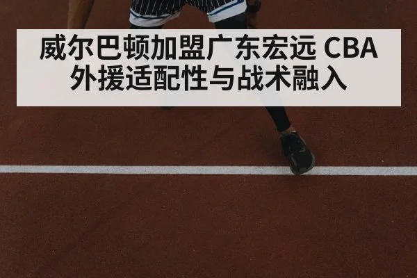 威尔巴顿加盟广东宏远 CBA外援适配性与战术融入