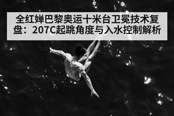 全红婵巴黎奥运十米台卫冕技术复盘：207C起跳角度与入水控制解析