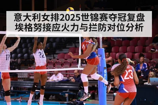 意大利女排2025世锦赛夺冠复盘埃格努接应火力与拦防对位分析