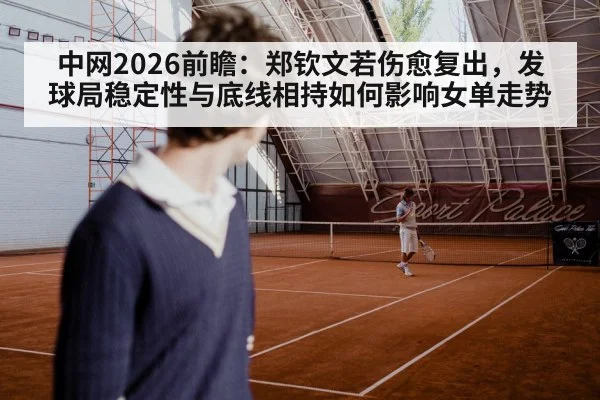 中网2026前瞻：郑钦文若伤愈复出，发球局稳定性与底线相持如何影响女单走势