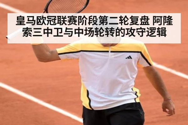 皇马欧冠联赛阶段第二轮复盘 阿隆索三中卫与中场轮转的攻守逻辑