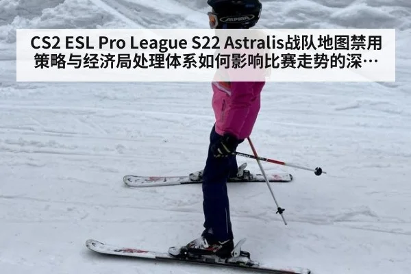 CS2 ESL Pro League S22 Astralis战队地图禁用策略与经济局处理体系如何影响比赛走势的深度分析