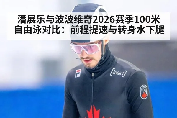 潘展乐与波波维奇2026赛季100米自由泳对比:前程提速与转身水下腿