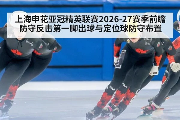 上海申花亚冠精英联赛2026-27赛季前瞻 防守反击第一脚出球与定位球防守布置