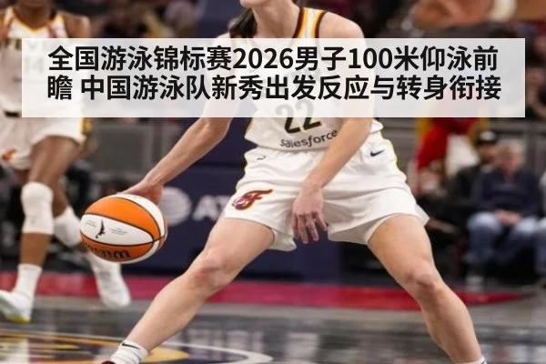 全国游泳锦标赛2026男子100米仰泳前瞻 中国游泳队新秀出发反应与转身衔接