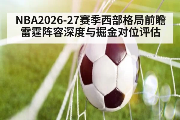NBA2026-27赛季西部格局前瞻 雷霆阵容深度与掘金对位评估