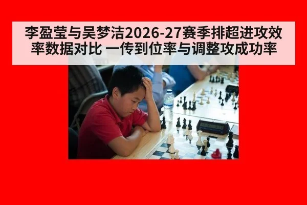李盈莹与吴梦洁2026-27赛季排超进攻效率数据对比 一传到位率与调整攻成功率