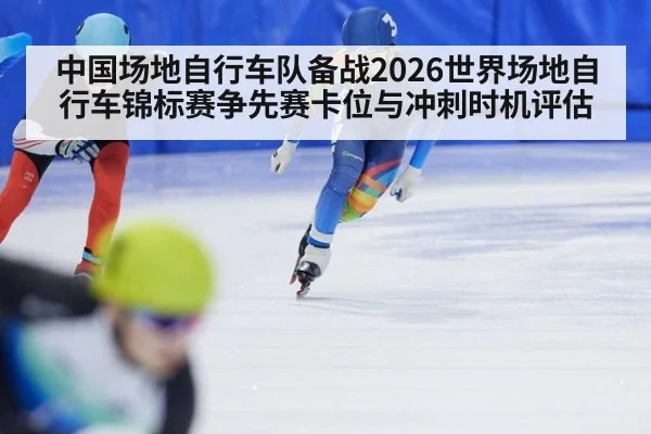 中国场地自行车队备战2026世界场地自行车锦标赛争先赛卡位与冲刺时机评估