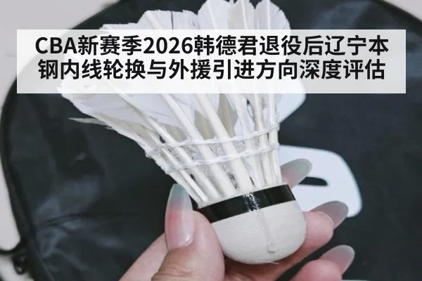 CBA新赛季2026韩德君退役后辽宁本钢内线轮换与外援引进方向深度评估